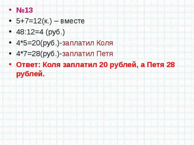 № 13 5+7=12(к.) – вместе 48:12=4 (руб.) 4*5=20(руб.)- заплатил Коля 4*7=28(руб.)- заплатил Петя Ответ: Коля заплатил 20 рублей, а Петя 28 рублей.  