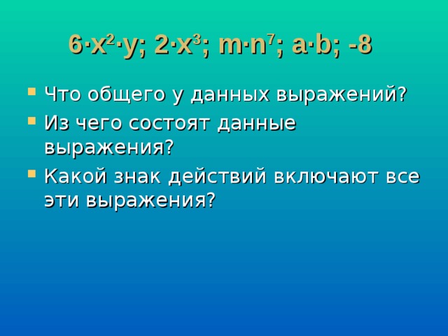 6·x 2 ·у; 2·x 3 ; m·n 7 ; a·b; -8 Что общего у данных выражений? Из чего состоят данные выражения? Какой знак действий включают все эти выражения?  