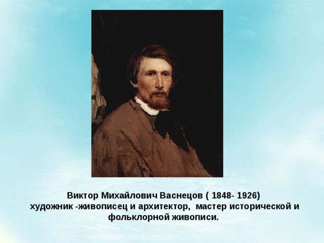 Виктор Михайлович Васнецов ( 1848- 1926)  художник -живописец и архитектор, мастер исторической и фольклорной живописи. 