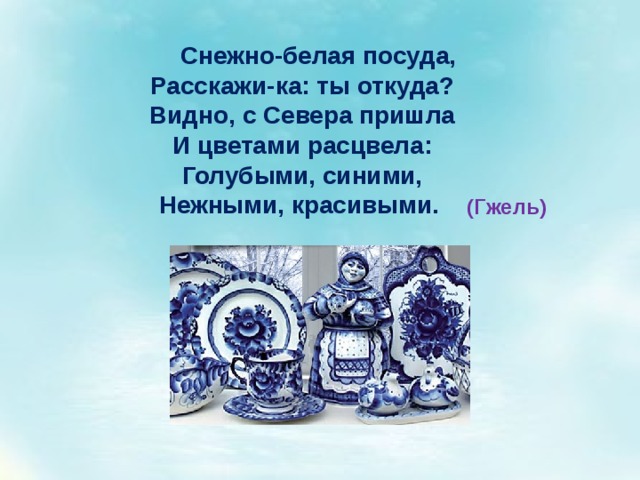 Снежно-белая посуда, Расскажи-ка: ты откуда? Видно, с Севера пришла И цветами расцвела: Голубыми, синими, Нежными, красивыми.  (Гжель) 