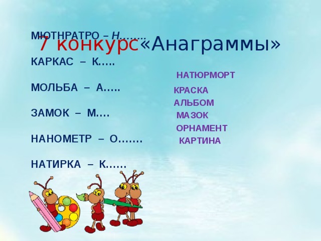 7 конкурс «Анаграммы» МЮТНРАТРО – Н…….. КАРКАС – К….. МОЛЬБА – А….. ЗАМОК – М…. НАНОМЕТР – О……. НАТИРКА – К…… НАТЮРМОРТ КРАСКА АЛЬБОМ МАЗОК ОРНАМЕНТ КАРТИНА 