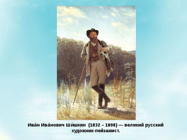 Ива́н Ива́нович Ши́шкин (1832 – 1898) — великий русский художник-пейзажист. 