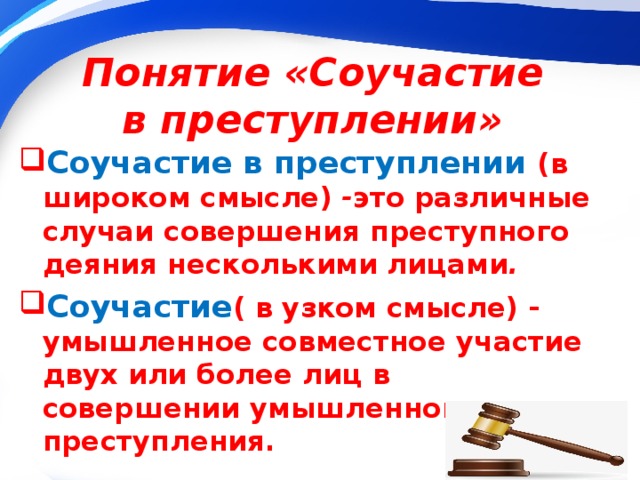 Понятие «Соучастие в преступлении» Соучастие в преступлении (в широком смысле)   - это различные случаи совершения   преступного деяния   несколькими лицами . Соучастие ( в узком смысле) - умышленное совместное участие двух или более лиц в совершении   умышленного преступления.   