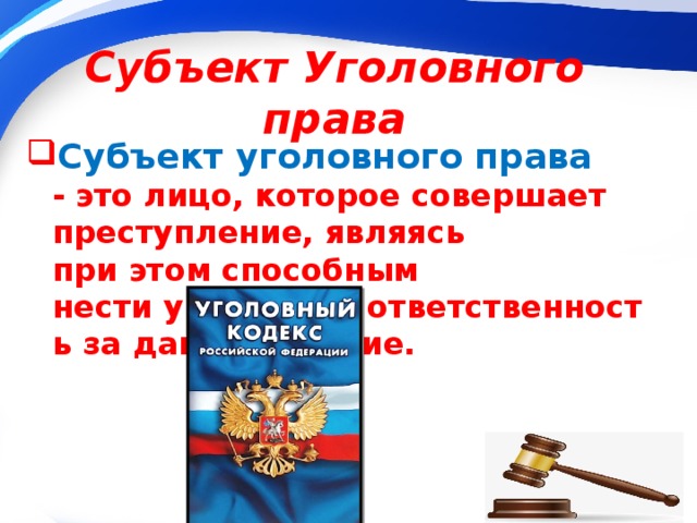 Субъект Уголовного права Субъект уголовного права -   это лицо, которое совершает преступление, являясь при этом способным нести уголовную ответственность за данное деяние.  