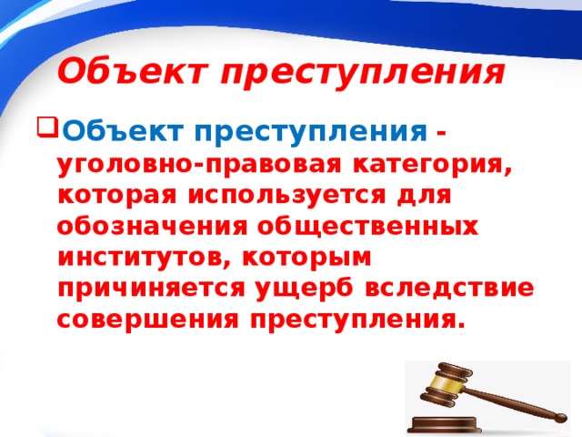 Объект преступления Объект   преступления   - уголовно-правовая категория, которая используется для обозначения общественных институтов, которым причиняется ущерб вследствие совершения преступления. 