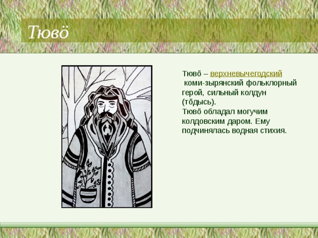 Тювö Тювö –  верхневычегодский  коми-зырянский фольклорный герой, сильный колдун (тöдысь). Тювö обладал могучим колдовским даром. Ему подчинялась водная стихия. 