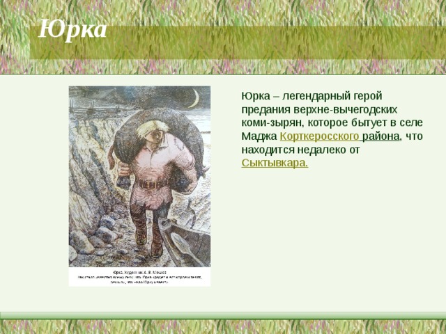 Юрка   Юрка – легендарный герой предания верхне-вычегодских коми-зырян, которое бытует в селе Маджа  Корткеросского района , что находится недалеко от  Сыктывкара. 
