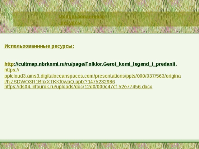        Использованнные ресурсы:   http ://cultmap.nbrkomi.ru/ru/page/Folklor.Geroi_komi_legend_i_predanii . https :// pptcloud3.ams3.digitaloceanspaces.com/presentations/ppts/000/037/563/original/hjZSDWO3R1BnxXTKKf0wpQ.pptx?1475232986 https://ds04.infourok.ru/uploads/doc/12d0/000c47cf-52e77456.docx Использованнные ресурсы 