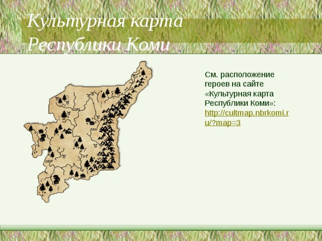 Культурная карта  Республики Коми См. расположение героев на сайте «Культурная карта Республики Коми»: http://cultmap.nbrkomi.ru/?map=3 