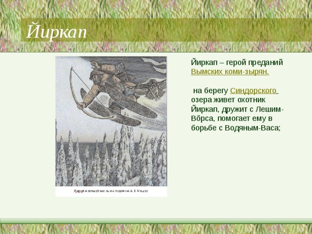 Йиркап Йиркап – герой преданий  Вымских коми-зырян.  на берегу  Синдорского   озера живет охотник Йиркап, дружит с Лешим-Вöрса, помогает ему в борьбе с Водяным-Васа; 