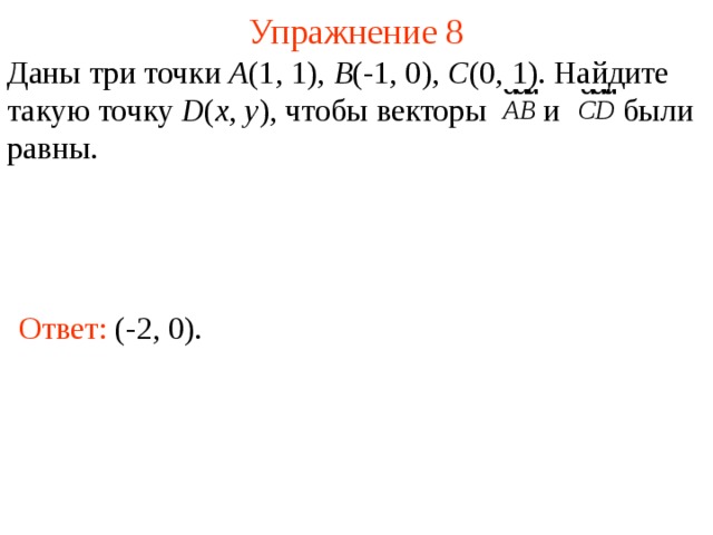 Упражнение 8 Даны три точки А (1, 1), В (-1, 0), С (0, 1). Найдите такую точку D ( x , y ), чтобы векторы  и  были равны. Ответ:  (-2, 0). В режиме слайдов ответы появляются после кликанья мышкой  