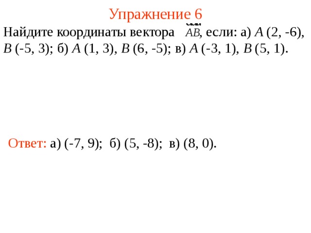 Упражнение 6 Найдите координаты вектора  , если: а) A (2, -6), B (-5, 3); б) A (1, 3), B (6, -5); в) A (-3, 1), B (5, 1). Ответ:  а) (-7, 9); б) (5, -8); в) (8, 0). В режиме слайдов ответы появляются после кликанья мышкой  