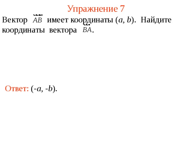 Упражнение 7 Вектор    имеет координаты ( a , b ). Найдите координаты вектора  . Ответ:  (- a , - b ). В режиме слайдов ответы появляются после кликанья мышкой  