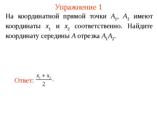 Упражнение 1 На координатной прямой точки A 1 , A 2 имеют координаты x 1 и x 2 соответственно. Найдите координату середины A отрезка A 1 A 2 . Ответ: В режиме слайдов ответы появляются после кликанья мышкой  