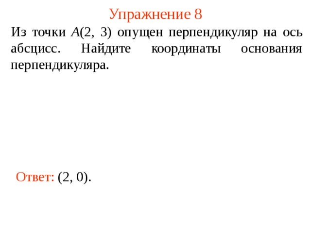 Упражнение 8 Из точки А (2, 3) опущен перпендикуляр на ось абсцисс. Найдите координаты основания перпендикуляра. В режиме слайдов ответы появляются после кликанья мышкой Ответ: (2, 0).  