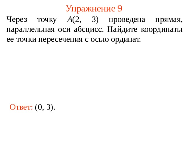 Упражнение 9 Через точку А (2, 3) проведена прямая, параллельная оси абсцисс. Найдите координаты ее точки пересечения с осью ординат. В режиме слайдов ответы появляются после кликанья мышкой Ответ: (0, 3).  