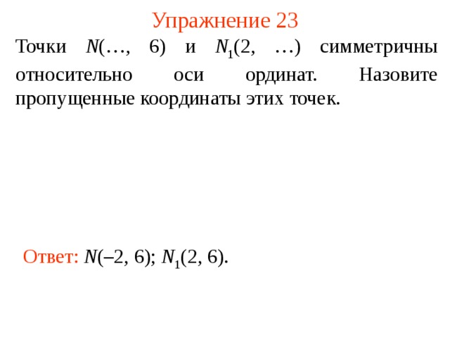 Упражнение 23 Точки N (…, 6) и N 1 (2, …) симметричны относительно оси ординат. Назовите пропущенные координаты этих точек. В режиме слайдов ответы появляются после кликанья мышкой Ответ: N (–2, 6); N 1 (2, 6).  