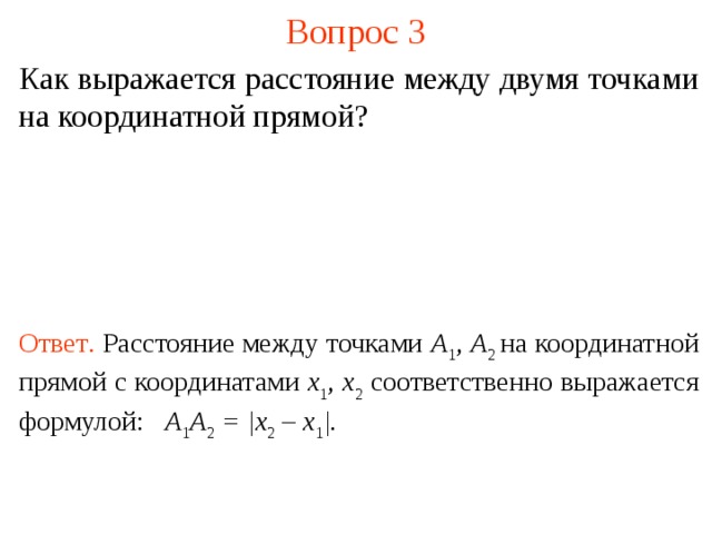 Вопрос 3 Как выражается расстояние между двумя точками на координатной прямой? Ответ .  Расстояние между точками А 1 , А 2 на координатной прямой с координатами x 1 ,  x 2 соответственно выражается формулой : А 1 А 2 = | x 2 – x 1 |. В режиме слайдов ответы появляются после кликанья мышкой  