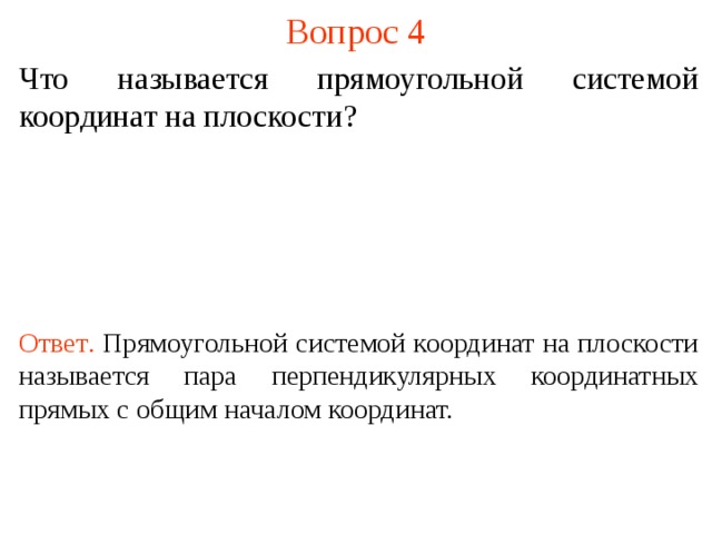 Вопрос 4 Что называется прямоугольной системой координат на плоскости ? Ответ .  Прямоугольной системой координат на плоскости называется пара перпендикулярных координатных прямых с общим началом координат. В режиме слайдов ответы появляются после кликанья мышкой  