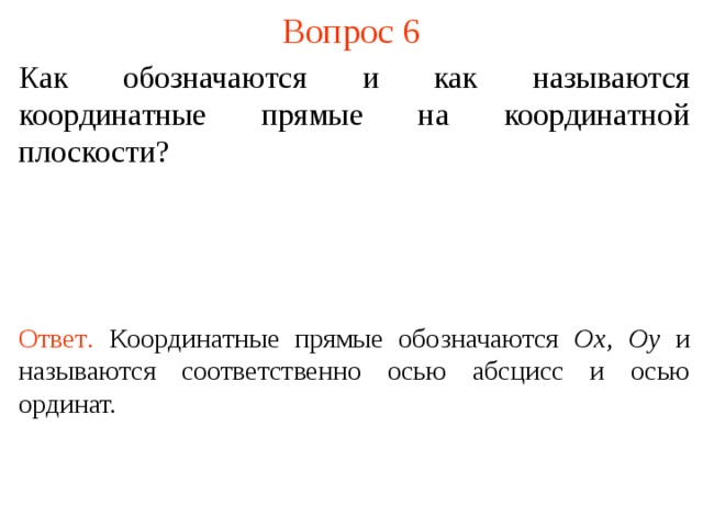 Вопрос 6 Как обозначаются и как называются координатные прямые на координатной плоскости? Ответ .  К оординатные прямые обозначаются Ox ,  Oy и называются соответственно осью абсцисс и осью ординат. В режиме слайдов ответы появляются после кликанья мышкой  