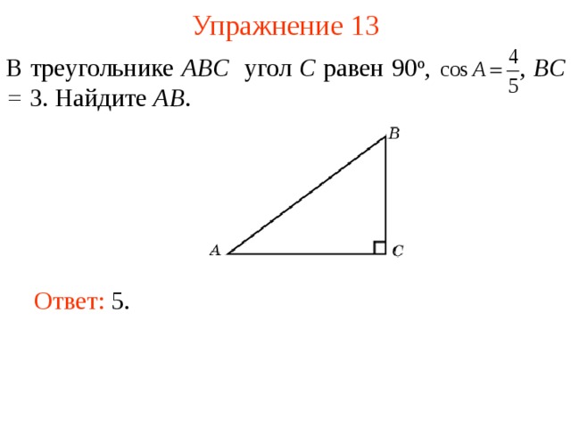 Упражнение 13 В треугольнике ABC угол C равен 90 о ,  , BC = 3. Найдите AB . В режиме слайдов ответы появляются после кликанья мышкой Ответ: 5.   