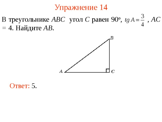 Упражнение 14 В треугольнике ABC угол C равен 90 о ,  , AC = 4. Найдите AB . В режиме слайдов ответы появляются после кликанья мышкой Ответ: 5.   