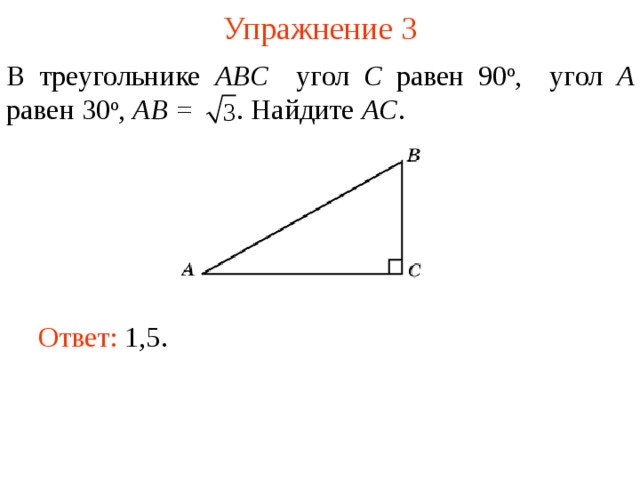 Упражнение 3 В треугольнике ABC угол C равен 90 о , угол A равен 30 о , AB =  . Найдите AC . В режиме слайдов ответы появляются после кликанья мышкой Ответ: 1,5.   