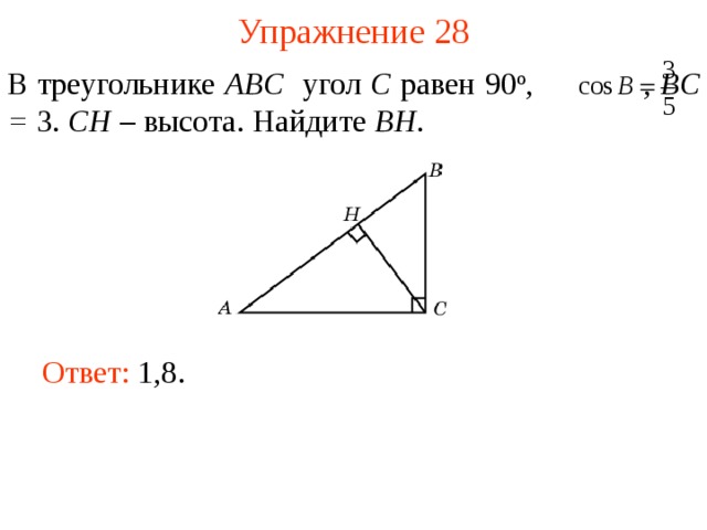 Упражнение 28 В треугольнике ABC угол C равен 90 о ,  , BC = 3. CH – высота. Найдите BH . В режиме слайдов ответы появляются после кликанья мышкой Ответ: 1,8.   