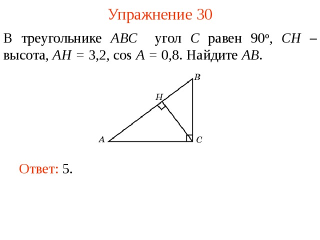 Упражнение 30 В треугольнике ABC угол C равен 90 о , CH – высота, AH = 3,2, cos A = 0,8. Найдите AB . В режиме слайдов ответы появляются после кликанья мышкой Ответ: 5.   