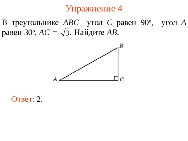 Упражнение 4 В треугольнике ABC угол C равен 90 о , угол A равен 30 о , AC = . Найдите AB . В режиме слайдов ответы появляются после кликанья мышкой Ответ: 2.   