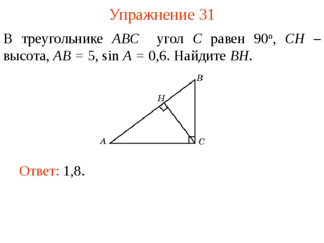 Упражнение 31 В треугольнике ABC угол C равен 90 о , CH – высота, AB = 5, sin A = 0,6. Найдите BH . В режиме слайдов ответы появляются после кликанья мышкой Ответ: 1,8.   