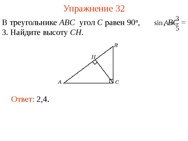 Упражнение 32 В треугольнике ABC угол C равен 90 о ,  , BC = 3. Найдите  высоту CH . В режиме слайдов ответы появляются после кликанья мышкой Ответ: 2,4.   