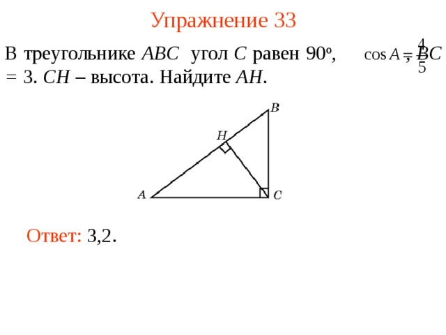 Упражнение 33 В треугольнике ABC угол C равен 90 о ,  , BC = 3. CH – высота. Найдите AH . В режиме слайдов ответы появляются после кликанья мышкой Ответ: 3,2.   