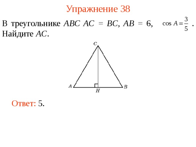 Упражнение 38 В треугольнике ABC AC = BC , AB = 6,   . Найдите AC . В режиме слайдов ответы появляются после кликанья мышкой Ответ: 5.   