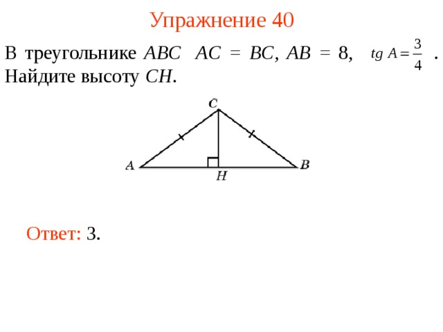 Упражнение 40 В треугольнике ABC  AC = BC ,  AB = 8,  . Найдите высоту CH . В режиме слайдов ответы появляются после кликанья мышкой Ответ: 3.   