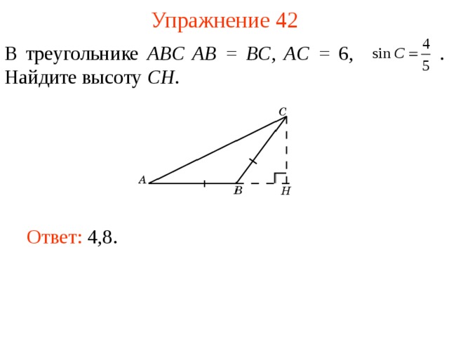 Упражнение 42 В треугольнике ABC AB = BC , AC = 6,  . Найдите высоту CH . В режиме слайдов ответы появляются после кликанья мышкой Ответ: 4,8.   