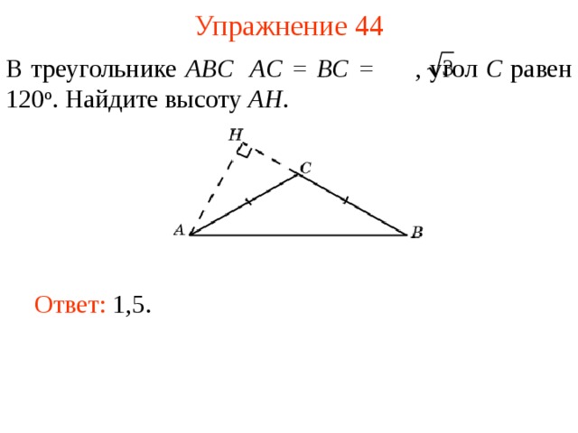 Упражнение 44 В треугольнике ABC  AC = BC =  , угол C равен 120 о . Найдите высоту AH . В режиме слайдов ответы появляются после кликанья мышкой Ответ: 1,5.   