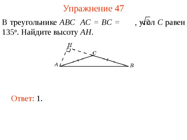 Упражнение 47 В треугольнике ABC  AC = BC =  , угол C равен 135 о . Найдите высоту AH . В режиме слайдов ответы появляются после кликанья мышкой Ответ: 1.   