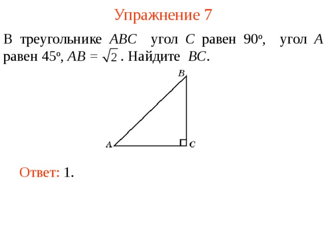 Упражнение 7 В треугольнике ABC угол C равен 90 о , угол A равен 45 о , AB =  . Найдите BC . В режиме слайдов ответы появляются после кликанья мышкой Ответ: 1.   