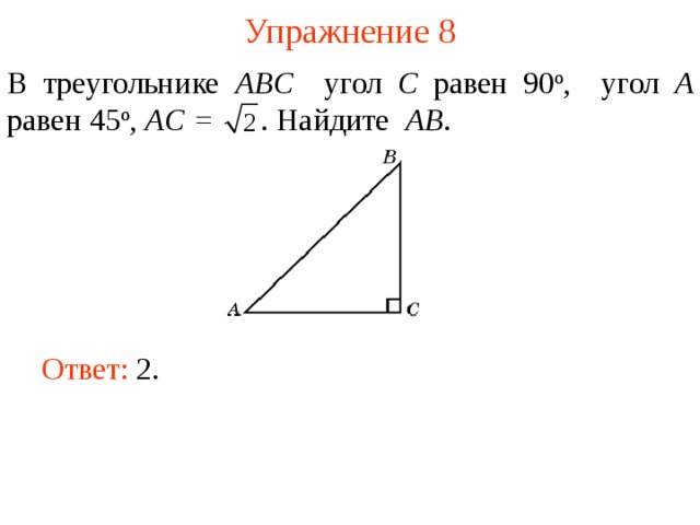 Упражнение 8 В треугольнике ABC угол C равен 90 о , угол A равен 45 о , AC =  . Найдите AB . В режиме слайдов ответы появляются после кликанья мышкой Ответ: 2.   