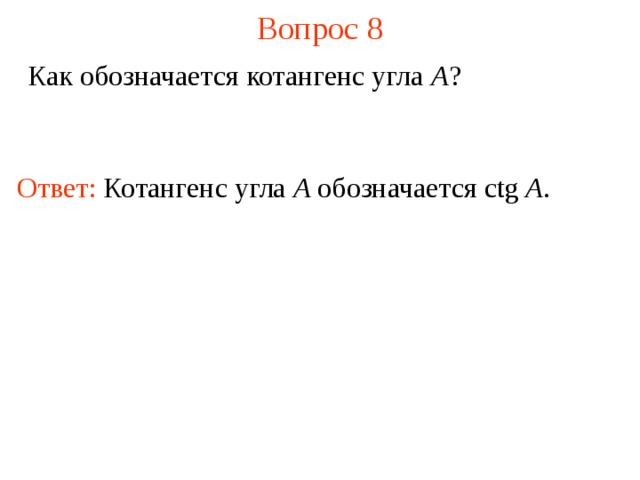 Вопрос 8 Как обозначается котангенс угла A ? Ответ:  Котангенс угла А обозначается c tg A . В режиме слайдов ответы появляются после кликанья мышкой  