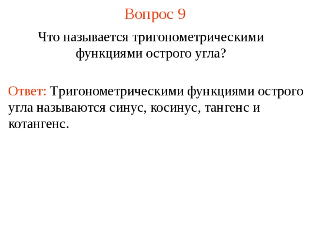 Вопрос 9 Что называется тригонометрическими функциями острого угла? Ответ:  Т ригонометрическими функциями острого угла называются  с инус, косинус, тангенс и котангенс . В режиме слайдов ответы появляются после кликанья мышкой  