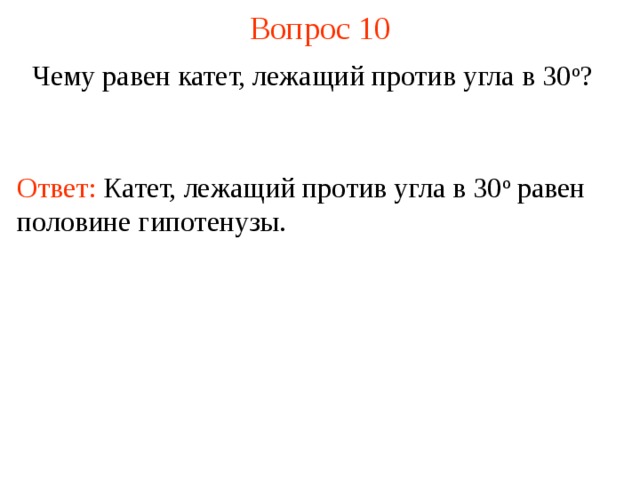Вопрос 10 Чему равен катет, лежащий против угла в 30 о ? Ответ:  Катет, лежащий против угла в 30 о равен половине гипотенузы. В режиме слайдов ответы появляются после кликанья мышкой  
