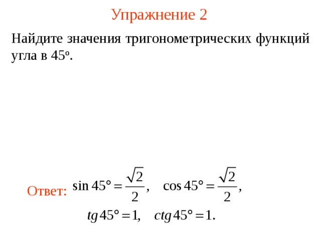 Упражнение 2 Найдите значения тригонометрических функций угла в 45 о . В режиме слайдов ответы появляются после кликанья мышкой Ответ:  