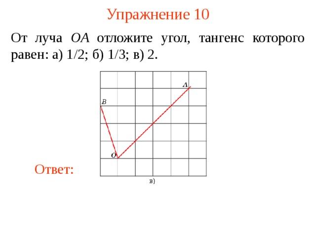 Упражнение 10 От луча OA отложите угол, тангенс которого равен: а) 1 /2 ; б) 1/3 ; в) 2. В режиме слайдов ответы появляются после кликанья мышкой Ответ:  