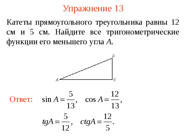 Упражнение 1 3 Катеты прямоугольного треугольника равны 12 см и 5 см. Найдите все тригонометрические функции его меньшего угла A . В режиме слайдов ответы появляются после кликанья мышкой Ответ:  