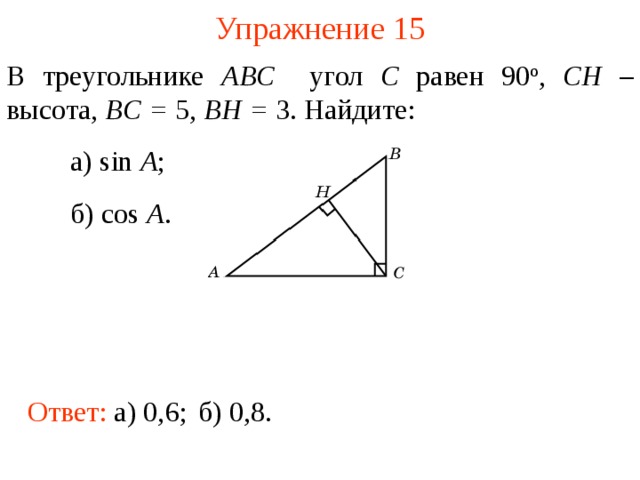 Упражнение 1 5 В треугольнике ABC угол C равен 90 о , CH – высота, BC = 5, BH = 3. Найдите :  а) sin A ;  б) cos A .  В режиме слайдов ответы появляются после кликанья мышкой Ответ:  а)  0,6 ; б)  0, 8 .  