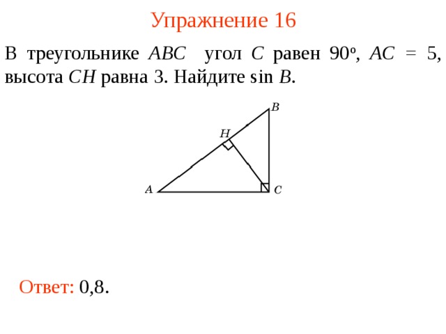 Упражнение 1 6 В треугольнике ABC угол C равен 90 о , AC = 5, высота CH равна  3. Найдите sin B . В режиме слайдов ответы появляются после кликанья мышкой Ответ:  0,8.  