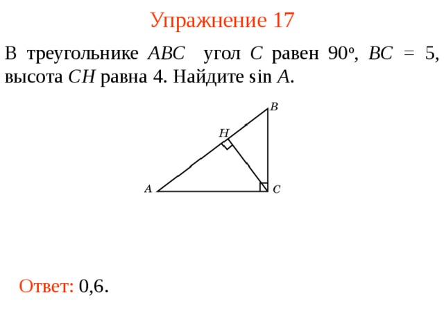 Упражнение 1 7 В треугольнике ABC угол C равен 90 о , BC = 5, высота CH равна  4. Найдите sin A .  В режиме слайдов ответы появляются после кликанья мышкой Ответ:  0,6.  