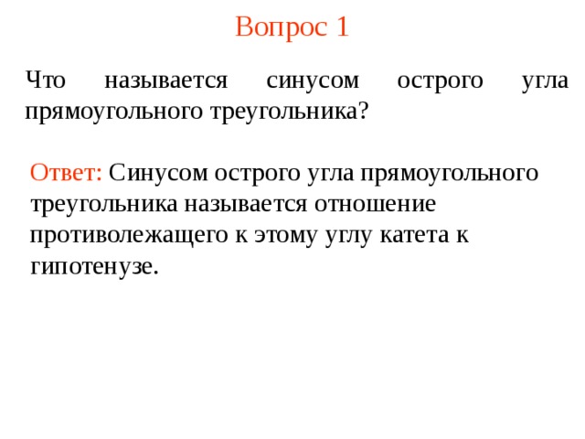 Вопрос 1 Что называется синусом острого угла прямоугольного треугольника? Ответ:  Синусом  острого угла прямоугольного треугольника называется отношение противолежащего к этому углу катета к гипотенузе.  В режиме слайдов ответы появляются после кликанья мышкой  
